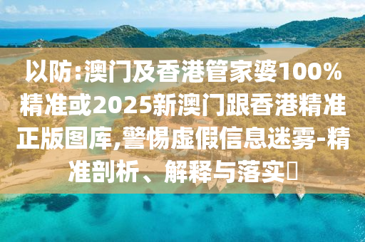 以防:澳门及香港管家婆100%精准或2025新澳门跟香港精准正版图库,警惕虚假信息迷雾-精准剖析、解释与落实​