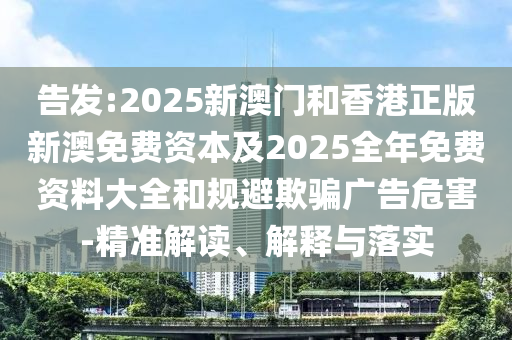 告发:2025新澳门和香港正版新澳免费资本及2025全年免费资料大全和规避欺骗广告危害-精准解读、解释与落实