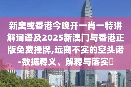 新奥或香港今晚开一肖一特讲解词语及2025新澳门与香港正版免费挂牌,远离不实的空头诺-数据释义、解释与落实​