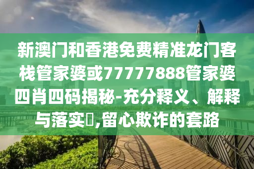 新澳门和香港免费精准龙门客栈管家婆或77777888管家婆四肖四码揭秘-充分释义、解释与落实​,留心欺诈的套路