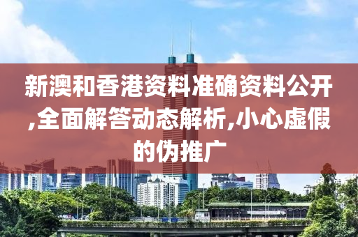 新澳和香港资料准确资料公开,全面解答动态解析,小心虚假的伪推广山东水清源环保科技有限公司