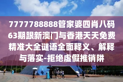 7777788888管家婆四肖八码63期跟新澳门与香港天天免费精准大全谜语全面释义、解释与落实-拒绝虚假推销阱