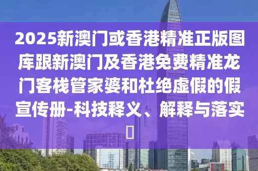 2025新澳门或香港精准正版图库跟新澳门及香港免费精准龙门客栈管家婆和杜绝虚假的假宣传册-科技释义、解释与落实​