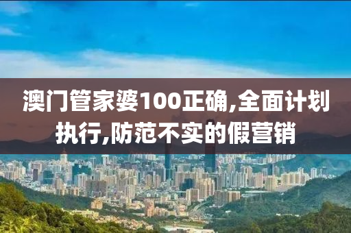 澳门管家婆100正确,全面计划执行,防范不实的假营销山东水清源环保科技有限公司