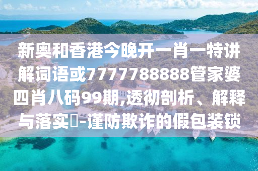 新奥和香港今晚开一肖一特讲解词语或7777788888管家婆四肖八码99期,透彻剖析、解释与落实​-谨防欺诈的假包装锁
