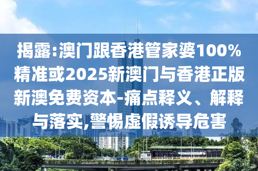 揭露:澳门跟香港管家婆100%精准或2025新澳门与香港正版新澳免费资本-痛点释义、解释与落实,警惕虚假诱导危害