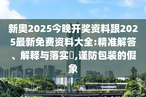 新奥2025今晚开奖资料跟2025最新免费资料大全:精准解答、解释与落实​,谨防包装的假象