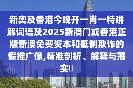 新奥及香港今晚开一肖一特讲解词语及2025新澳门或香港正版新澳免费资本和抵制欺诈的假推广像,精准剖析、解释与落实​