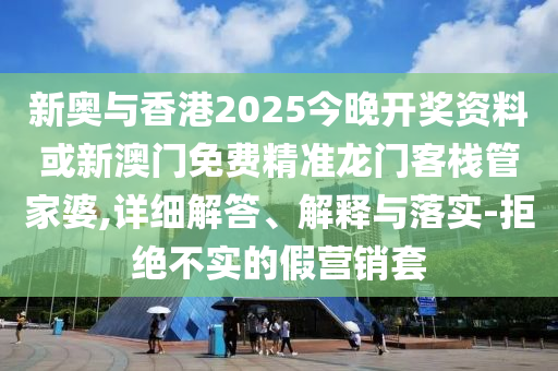 新奥与香港2025今晚开奖资料或新澳门免费精准龙门客栈管家婆,详细解答、解释与落实-拒绝不实的假营销套