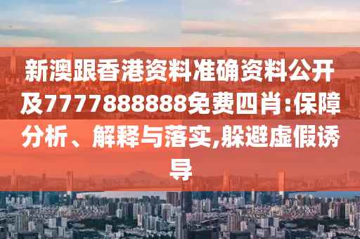 新澳跟香港资料准确资料公开及7777888888免费四肖:保障分析、解释与落实,躲避虚假诱导
