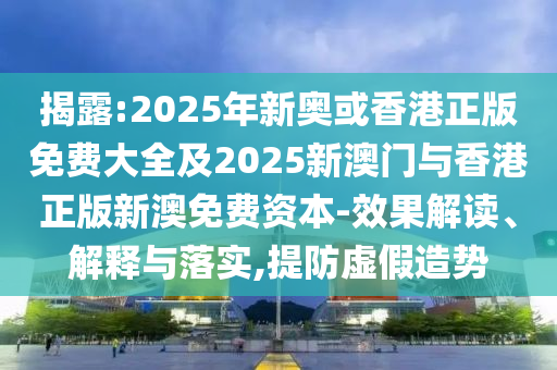 揭露:2025年新奥或香港正版免费大全及2025新澳门与香港正版新澳免费资本-效果解读、解释与落实,提防虚假造势