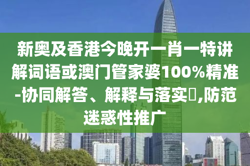 新奥及香港今晚开一肖一特讲解词语或澳门管家婆100%精准-协同解答、解释与落实​,防范迷惑性推广