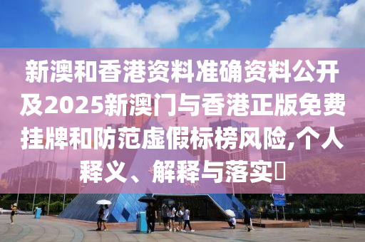 新澳和香港资料准确资料公开及2025新澳门与香港正版免费挂牌和防范虚假标榜风险,个人释义、解释与落实​