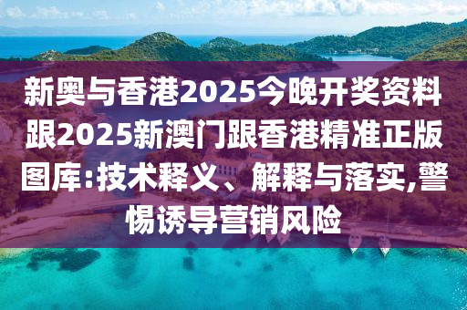 新奥与香港2025今晚开奖资料跟2025新澳门跟香港精准正版图库:技术释义、解释与落实,警惕诱导营销风险