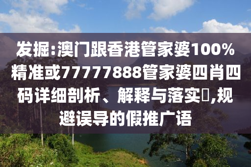发掘:澳门跟香港管家婆100%精准或77777888管家婆四肖四码详细剖析、解释与落实​,规避误导的假推广语