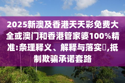 2025新澳及香港天天彩免费大全或澳门和香港管家婆100%精准:条理释义、解释与落实​,抵制欺骗承诺套路