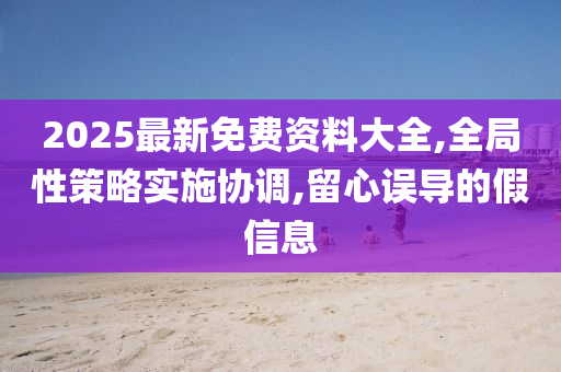 2025最新免费资料大全,全局性策略实施协调,留心误导的假信息