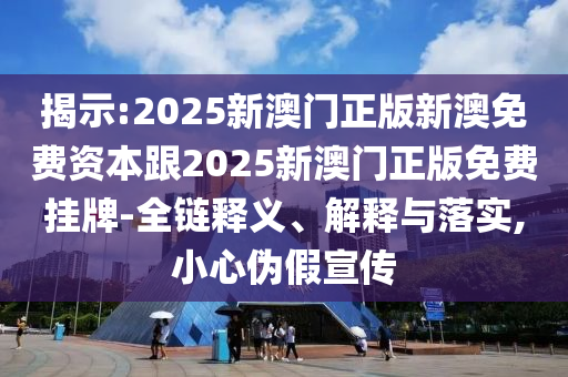 揭示:2025新澳门正版新澳免费资本跟2025新澳门正版免费挂牌-全链释义、解释与落实,小心伪假宣传