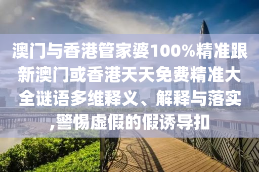 澳门与香港管家婆100%精准跟新澳门或香港天天免费精准大全谜语多维释义、解释与落实,警惕虚假的假诱导扣