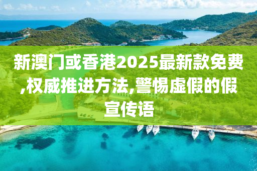 新澳门或香港2025最新款免费,权威推进方法,警惕虚假的假宣传语