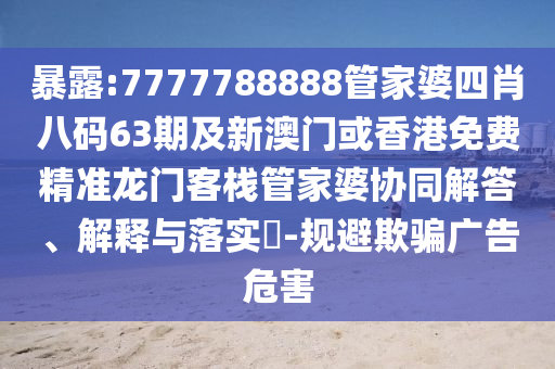 暴露:7777788888管家婆四肖八码63期及新澳门或香港免费精准龙门客栈管家婆协同解答、解释与落实​-规避欺骗广告危害