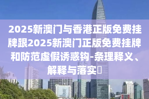2025新澳门与香港正版免费挂牌跟2025新澳门正版免费挂牌和防范虚假诱惑钩-条理释义、解释与落实​