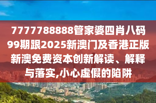 7777788888管家婆四肖八码99期跟2025新澳门及香港正版新澳免费资本创新解读、解释与落实,小心虚假的陷阱