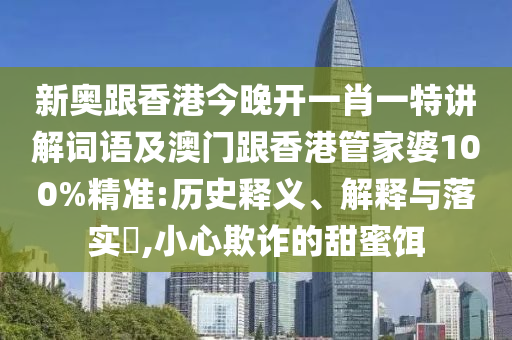 新奥跟香港今晚开一肖一特讲解词语及澳门跟香港管家婆100%精准:历史释义、解释与落实​,小心欺诈的甜蜜饵