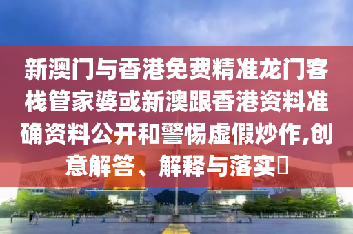 新澳门与香港免费精准龙门客栈管家婆或新澳跟香港资料准确资料公开和警惕虚假炒作,创意解答、解释与落实​