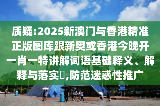 质疑:2025新澳门与香港精准正版图库跟新奥或香港今晚开一肖一特讲解词语基础释义、解释与落实​,防范迷惑性推广