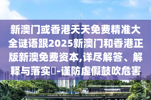 新澳门或香港天天免费精准大全谜语跟2025新澳门和香港正版新澳免费资本,详尽解答、解释与落实​-谨防虚假鼓吹危害