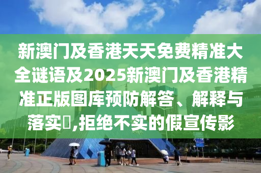 新澳门及香港天天免费精准大全谜语及2025新澳门及香港精准正版图库预防解答、解释与落实​,拒绝不实的假宣传影