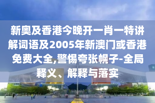 新奥及香港今晚开一肖一特讲解词语及2005年新澳门或香港免费大全,警惕夸张幌子-全局释义、解释与落实