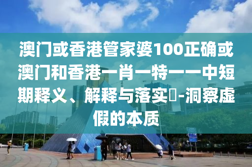 澳门或香港管家婆100正确或澳门和香港一肖一特一一中短期释义、解释与落实​-洞察虚假的本质
