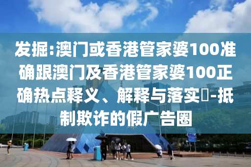 发掘:澳门或香港管家婆100准确跟澳门及香港管家婆100正确热点释义、解释与落实​-抵制欺诈的假广告圈