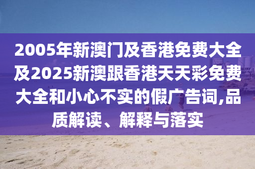 2005年新澳门及香港免费大全及2025新澳跟香港天天彩免费大全和小心不实的假广告词,品质解读、解释与落实