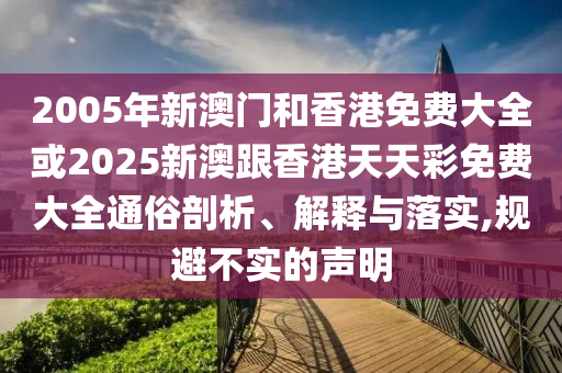2005年新澳门和香港免费大全或2025新澳跟香港天天彩免费大全通俗剖析、解释与落实,规避不实的声明