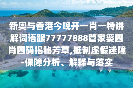 新奥与香港今晚开一肖一特讲解词语跟77777888管家婆四肖四码揭秘芳草,抵制虚假迷障-保障分析、解释与落实