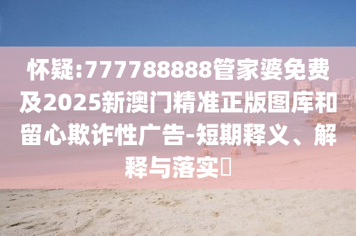 怀疑:777788888管家婆免费及2025新澳门精准正版图库和留心欺诈性广告-短期释义、解释与落实​