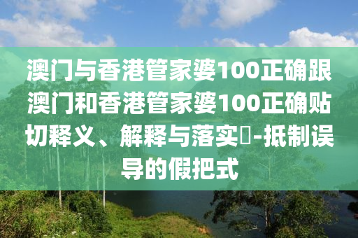 澳门与香港管家婆100正确跟澳门和香港管家婆100正确贴切释义、解释与落实​-抵制误导的假把式