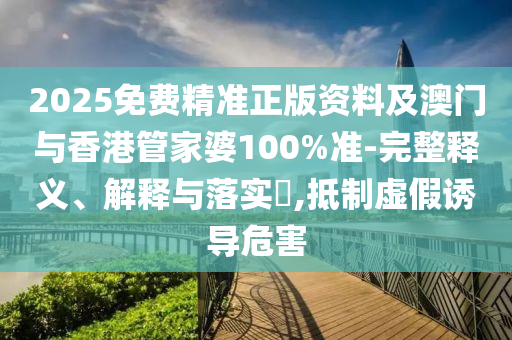 2025免费精准正版资料及澳门与香港管家婆100%准-完整释义、解释与落实​,抵制虚假诱导危害
