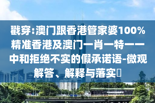 戳穿:澳门跟香港管家婆100%精准香港及澳门一肖一特一一中和拒绝不实的假承诺语-微观解答、解释与落实​