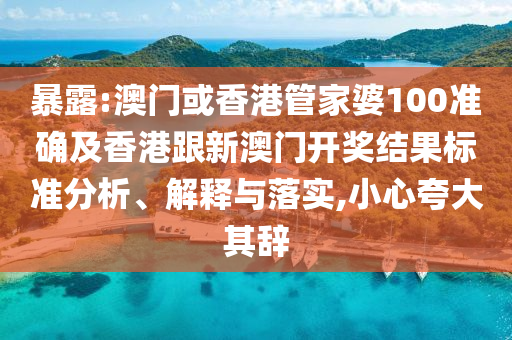 暴露:澳门或香港管家婆100准确及香港跟新澳门开奖结果标准分析、解释与落实,小心夸大其辞