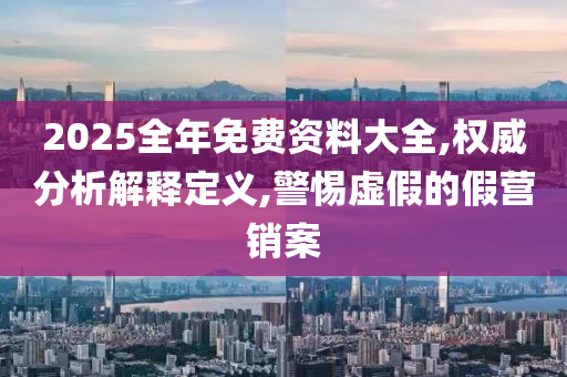 2025全年免费资料大全,权威分析解释定义,警惕虚假的假营销案