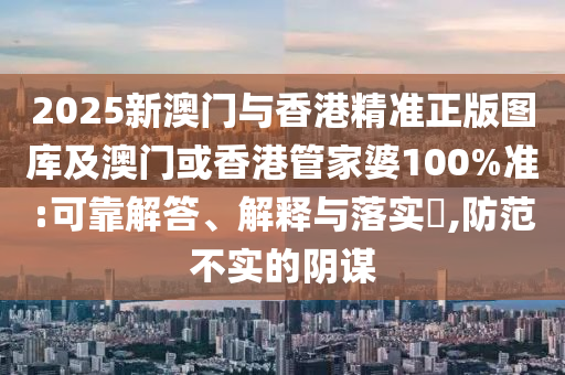 2025新澳门与香港精准正版图库及澳门或香港管家婆100%准:可靠解答、解释与落实​,防范不实的阴谋