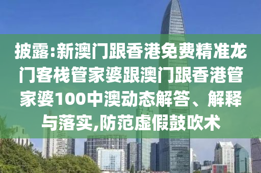 披露:新澳门跟香港免费精准龙门客栈管家婆跟澳门跟香港管家婆100中澳动态解答、解释与落实,防范虚假鼓吹术