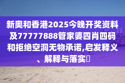 新奥和香港2025今晚开奖资料及77777888管家婆四肖四码和拒绝空洞无物承诺,启发释义、解释与落实​