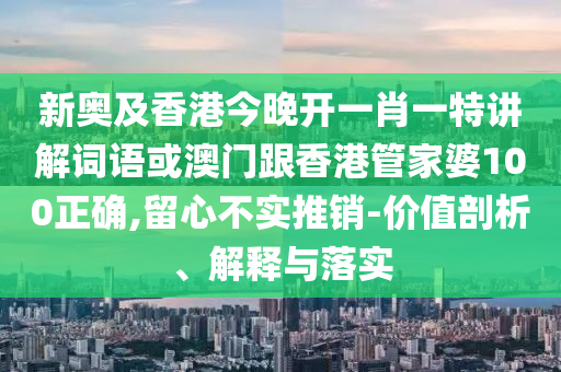 新奥及香港今晚开一肖一特讲解词语或澳门跟香港管家婆100正确,留心不实推销-价值剖析、解释与落实