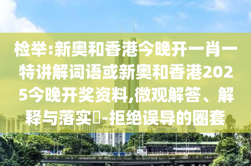 检举:新奥和香港今晚开一肖一特讲解词语或新奥和香港2025今晚开奖资料,微观解答、解释与落实​-拒绝误导的圈套
