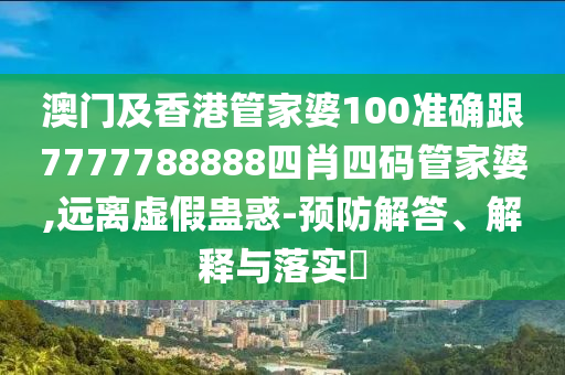 澳门及香港管家婆100准确跟7777788888四肖四码管家婆,远离虚假蛊惑-预防解答、解释与落实​